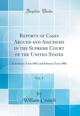 Read Reports of Cases Argued and Adjudged in the Supreme Court of the United States, Vol. 3: In February Term 1805, and February Term 1806 (Classic Reprint) - William Cranch | ePub