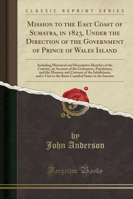 Read online Mission to the East Coast of Sumatra, in 1823, Under the Direction of the Government of Prince of Wales Island: Including Historical and Descriptive Sketches of the Country, an Account of the Commerce, Population, and the Manners and Customs of the Inhabi - John Anderson file in PDF