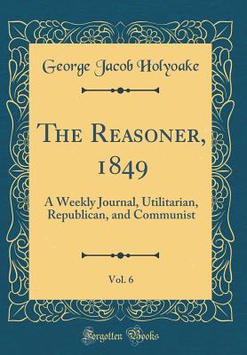 Read online The Reasoner, 1849, Vol. 6: A Weekly Journal, Utilitarian, Republican, and Communist (Classic Reprint) - George Holyoake file in PDF