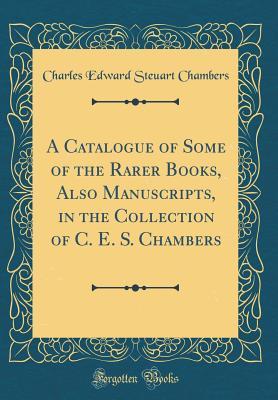 Read online A Catalogue of Some of the Rarer Books, Also Manuscripts, in the Collection of C. E. S. Chambers (Classic Reprint) - Charles Edward Stuart Chambers file in PDF