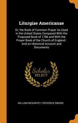 Read Liturgiae Americanae: Or, the Book of Common Prayer as Used in the United States Compared with the Proposed Book of 1786 and with the Prayer Book of the Church of England: And an Historical Account and Documents - William McGarvey file in PDF
