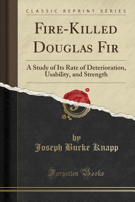 Read online Fire-Killed Douglas Fir: A Study of Its Rate of Deterioration, Usability, and Strength (Classic Reprint) - Joseph Burke Knapp file in PDF