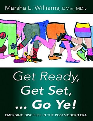 Read online Get Ready, Get Set  Go Ye!: Emerging Disciples In the Postmodern Era - DMin, MDiv, Marsha L. Williams file in ePub