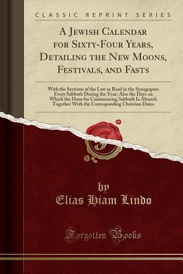 Read A Jewish Calendar for Sixty-Four Years, Detailing the New Moons, Festivals, and Fasts: With the Sections of the Law as Read in the Synagogues Every Sabbath During the Year; Also the Days on Which the Hour for Commencing Sabbath Is Altered; Together with T - Elias Hiam Lindo file in ePub