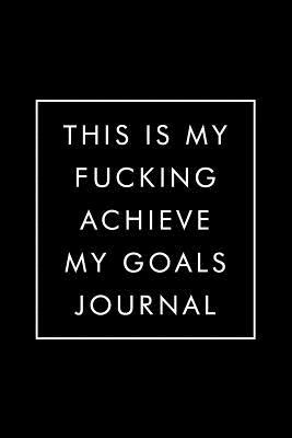 Download This Is My Fucking Achieve My Goals Journal: New Years Resolution Journal, Goal Planner Workbook for Goal Setting, Weekly Planning, 6x9, 150 Pages, White Paper, Funny Gag Gift for Your Goals Motivational Notebook -  | PDF