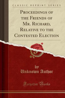 Read Proceedings of the Friends of Mr. Richard, Relative to the Contested Election (Classic Reprint) - Unknown | PDF