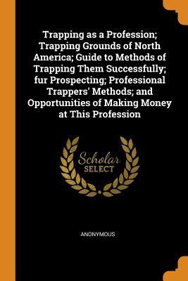 Read online Trapping as a Profession; Trapping Grounds of North America; Guide to Methods of Trapping Them Successfully; Fur Prospecting; Professional Trappers' Methods; And Opportunities of Making Money at This Profession - Anonymous file in PDF