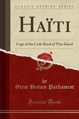 Read Ha�ti: Copy of the Code Rural of That Island (Classic Reprint) - Great Britain Parliament | ePub