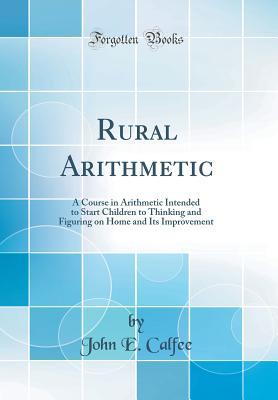 Read Rural Arithmetic: A Course in Arithmetic Intended to Start Children to Thinking and Figuring on Home and Its Improvement (Classic Reprint) - John E Calfee file in ePub
