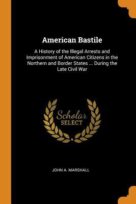 Read online American Bastile: A History of the Illegal Arrests and Imprisonment of American Citizens in the Northern and Border States  During the Late Civil War - John A Marshall file in PDF