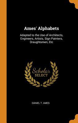 Read Ames' Alphabets: Adapted to the Use of Architects, Engineers, Artists, Sign Painters, Draughtsmen, Etc - Daniel T. Ames | PDF