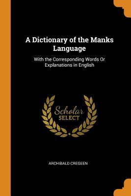 Read A Dictionary of the Manks Language: With the Corresponding Words or Explanations in English - Archibald Cregeen file in PDF