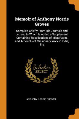 Download Memoir of Anthony Norris Groves: Compiled Chiefly from His Journals and Letters; To Which Is Added a Supplement, Containing Recollections of Miss Paget, and Accounts of Missionary Work in India, Etc - Anthony Norris Groves | PDF