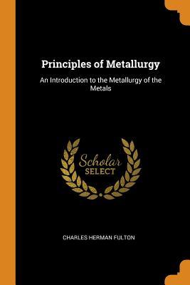 Read Principles of Metallurgy: An Introduction to the Metallurgy of the Metals - Charles Herman Fulton | PDF