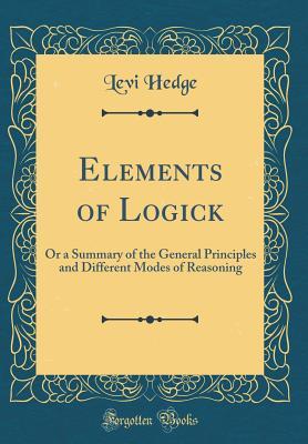 Read online Elements of Logick: Or a Summary of the General Principles and Different Modes of Reasoning (Classic Reprint) - Levi Hedge | ePub