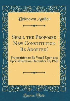 Read online Shall the Proposed New Constitution Be Adopted?: Propostition to Be Voted Upon at a Special Election December 12, 1922 (Classic Reprint) - Unknown | ePub