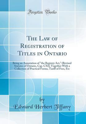 Read The Law of Registration of Titles in Ontario: Being an Annotation of the Registry Act, (Revised Statutes of Ontario, Cap. CXI); Together with a Collection of Practical Forms, Tariff of Fees, Etc (Classic Reprint) - Edward Herbert Tiffany file in PDF