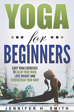 Read online Yoga for Beginners: Easy Yoga Exercises to Calm Your Mind, Lose Weight and Strengthen Your Body - Jennifer Smith file in ePub