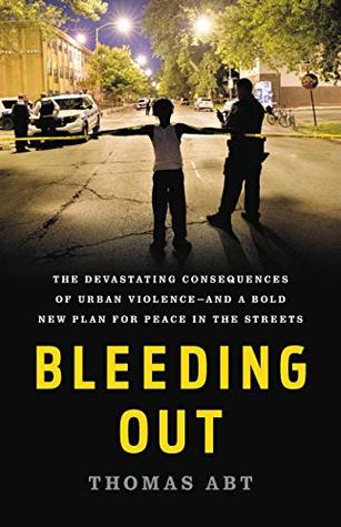 Read online Bleeding Out: The Devastating Consequences of Urban Violence--and a Bold New Plan for Peace in the Streets - Thomas Abt | PDF
