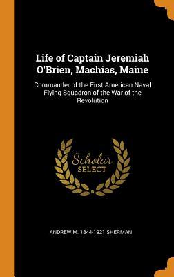 Read Life of Captain Jeremiah O'Brien, Machias, Maine: Commander of the First American Naval Flying Squadron of the War of the Revolution - Andrew M. 1844-1921 Sherman file in PDF