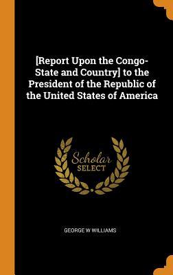 Read online [report Upon the Congo-State and Country] to the President of the Republic of the United States of America - George W Williams | ePub