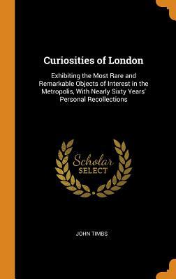 Read online Curiosities of London: Exhibiting the Most Rare and Remarkable Objects of Interest in the Metropolis, with Nearly Sixty Years' Personal Recollections - John Timbs | PDF