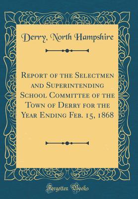 Read Report of the Selectmen and Superintending School Committee of the Town of Derry for the Year Ending Feb. 15, 1868 (Classic Reprint) - Derry North Hampshire file in ePub