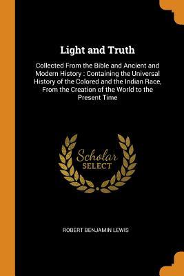 Read Light and Truth: Collected from the Bible and Ancient and Modern History: Containing the Universal History of the Colored and the Indian Race, from the Creation of the World to the Present Time - Robert Benjamin Lewis | PDF
