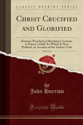 Read online Christ Crucified and Glorified, Vol. 1 of 2: Sermons Preached at Merchant's-Lecture, in Pinner's-Hall; To Which Is Now Prefixed, an Account of the Author's Life (Classic Reprint) - John Hurrion file in ePub