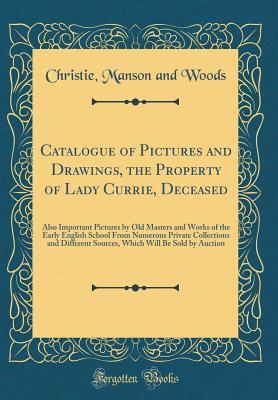 Download Catalogue of Pictures and Drawings, the Property of Lady Currie, Deceased: Also Important Pictures by Old Masters and Works of the Early English School from Numerous Private Collections and Different Sources, Which Will Be Sold by Auction - Christie, Manson & Woods | ePub