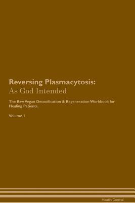 Download Reversing Plasmacytosis: As God Intended The Raw Vegan Plant-Based Detoxification & Regeneration Workbook for Healing Patients. Volume 1 - Health Central | PDF