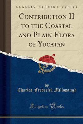 Read online Contribution II to the Coastal and Plain Flora of Yucatan (Classic Reprint) - Charles Frederick Millspaugh | ePub