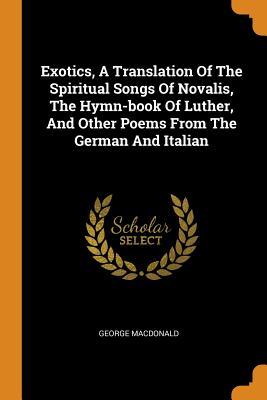 Download Exotics, a Translation of the Spiritual Songs of Novalis, the Hymn-Book of Luther, and Other Poems from the German and Italian - George MacDonald file in ePub