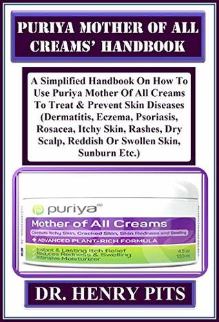 Read online Puriya Mother Of All Creams’ Handbook: A Simplified Handbook On How To Use Puriya Mother Of All Creams To Treat & Prevent Skin Diseases (Dermatitis, Eczema, Psoriasis, Rosacea, Itchy Skin, Rashes - Henry Pits file in ePub