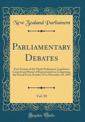 Read online Parliamentary Debates, Vol. 50: First Session of the Ninth Parliament; Legislative Council and House of Representatives; Comprising the Period from October 23 to November 10, 1884 (Classic Reprint) - New Zealand Parliament | ePub