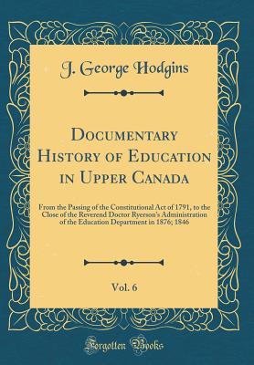 Read Documentary History of Education in Upper Canada, Vol. 6: From the Passing of the Constitutional Act of 1791, to the Close of the Reverend Doctor Ryerson's Administration of the Education Department in 1876; 1846 (Classic Reprint) - J George Hodgins file in PDF