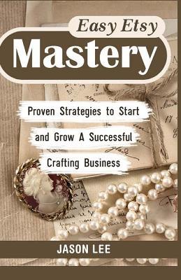 Read online Easy Etsy Mastery: Proven Strategies to Start and Grow A Successful Crafting Business - Jason Lee file in ePub