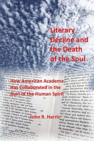 Read Literary Decline and the Death of the Soul: How American Academe Has Collaborated in the Ruin of the Human Spirit (Bel Pianeta Book 3) - John Harris file in PDF