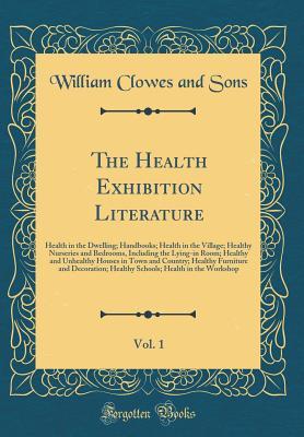Read The Health Exhibition Literature, Vol. 1: Health in the Dwelling; Handbooks; Health in the Village; Healthy Nurseries and Bedrooms, Including the Lying-In Room; Healthy and Unhealthy Houses in Town and Country; Healthy Furniture and Decoration; Healthy SC - William Clowes and Sons file in ePub