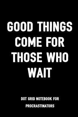 Read online Good Things Come for Those Who Wait Dot Grid Notebook for Procrastinators: 6x9 Blank Diary 100 Pages Dotted Bullets Spaced .2 / Funny Notebook, Work Book, Planner, Composition Book Sarcasm Humor Gag Gift - Snarky Giggles Journals file in PDF