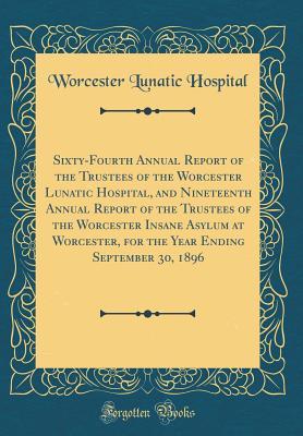 Read online Sixty-Fourth Annual Report of the Trustees of the Worcester Lunatic Hospital, and Nineteenth Annual Report of the Trustees of the Worcester Insane Asylum at Worcester, for the Year Ending September 30, 1896 (Classic Reprint) - Worcester Lunatic Hospital file in PDF