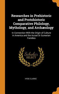 Read Researches in Prehistoric and Protohistoric Comparative Philology, Mythology, and Arch�ology: In Connection with the Origin of Culture in America and the Accad or Sumerian Families - Hyde Clarke | ePub