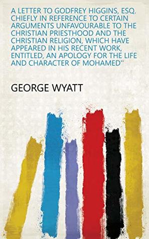 Read online A letter to Godfrey Higgins, Esq. chiefly in reference to certain arguments unfavourable to the Christian priesthood and the Christian religion, which  for the life and character of Mohamed'' - George Wyatt file in PDF