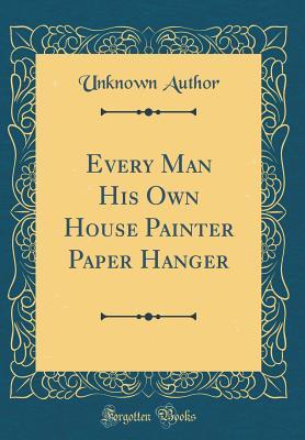 Read Every Man His Own House Painter Paper Hanger (Classic Reprint) - Unknown file in PDF
