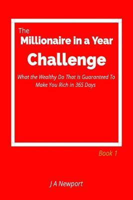 Read online The Millionaire in a Year Challenge: What the Wealthy Do That Is Guaranteed to Make You Rich in 365 Days - Book 1 - J a Newport | PDF