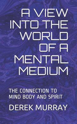 Read A View Into the World of a Mental Medium: The Connection to Mind Body and Spirit - Derek Murray | PDF