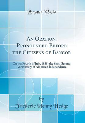 Read online An Oration, Pronounced Before the Citizens of Bangor: On the Fourth of July, 1838, the Sixty-Second Anniversary of American Independence (Classic Reprint) - Frederic Henry Hedge | PDF