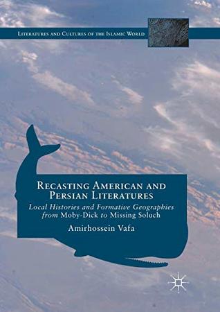 Read online Recasting American and Persian Literatures: Local Histories and Formative Geographies from Moby-Dick to Missing Soluch (Literatures and Cultures of the Islamic World) - Amirhossein Vafa | PDF