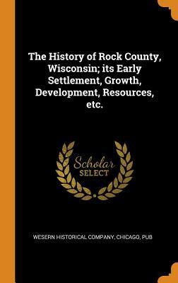 Read online The History of Rock County, Wisconsin; Its Early Settlement, Growth, Development, Resources, Etc. - Chicago Pub Wesern Historical Company file in ePub