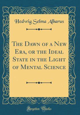 Read online The Dawn of a New Era, or the Ideal State in the Light of Mental Science (Classic Reprint) - Hedwig Selma Albarus file in ePub